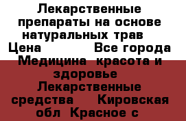 Лекарственные препараты на основе натуральных трав. › Цена ­ 3 600 - Все города Медицина, красота и здоровье » Лекарственные средства   . Кировская обл.,Красное с.